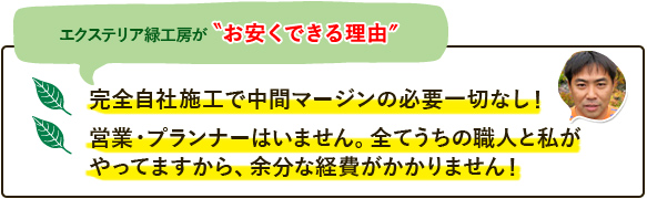 エクステリア緑工房がお安くできる理由・・・ 完全自社施工で中間マージンの必要一切なし！ 営業・プランナーはいません。全てうちの職人と私がやってますから、余分な経費がかかりません！